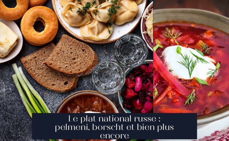 Le plat national russe : pelmeni, borscht et bien plus encore